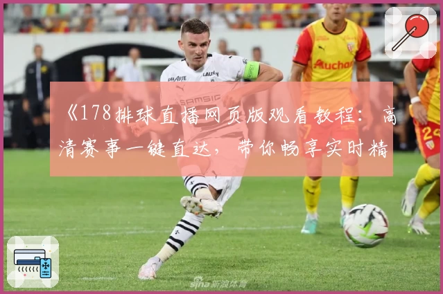 《178排球直播网页版观看教程：高清赛事一键直达，带你畅享实时精彩瞬间》