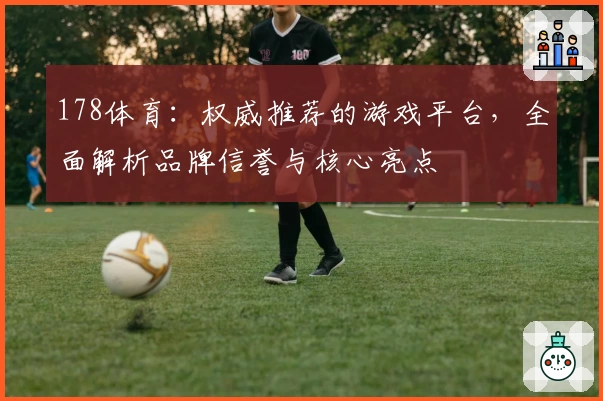 178体育：权威推荐的游戏平台，全面解析品牌信誉与核心亮点