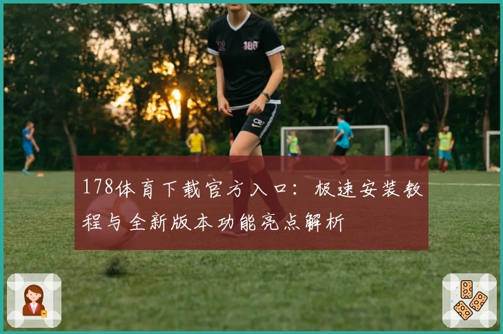 178体育下载官方入口：极速安装教程与全新版本功能亮点解析