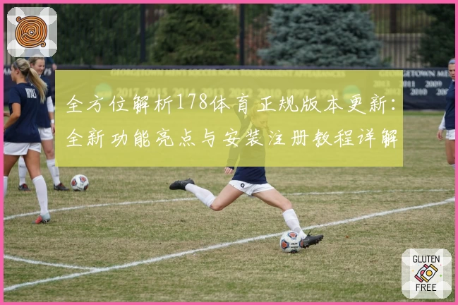 全方位解析178体育正规版本更新：全新功能亮点与安装注册教程详解