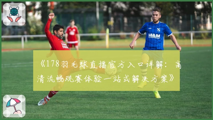 《178羽毛球直播官方入口详解：高清流畅观赛体验一站式解决方案》