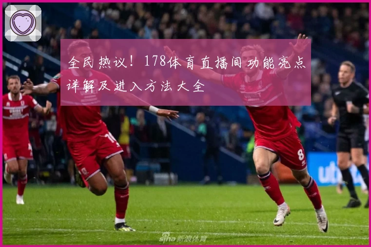 全民热议！178体育直播间功能亮点详解及进入方法大全