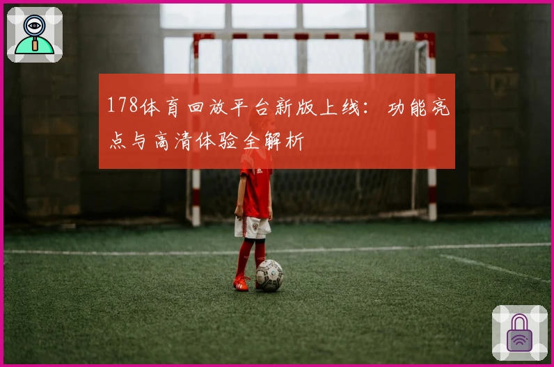 178体育回放平台新版上线：功能亮点与高清体验全解析
