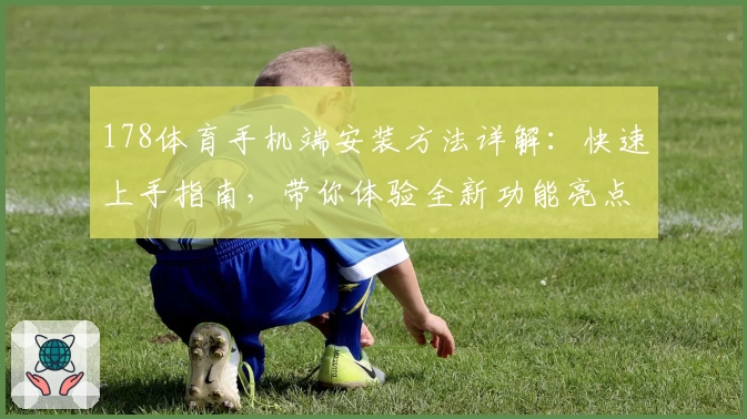 178体育手机端安装方法详解：快速上手指南，带你体验全新功能亮点
