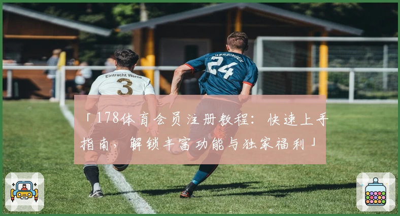 「178体育会员注册教程：快速上手指南，解锁丰富功能与独家福利」