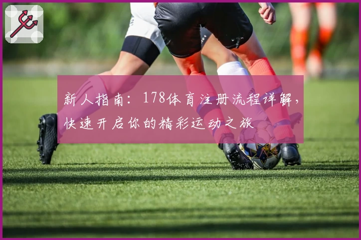 新人指南：178体育注册流程详解，快速开启你的精彩运动之旅