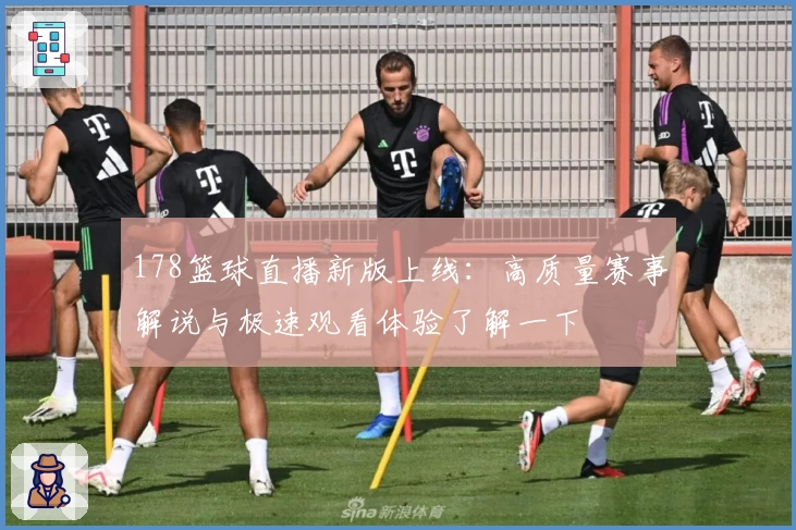178篮球直播新版上线:高质量赛事解说与极速观看体验了解一下