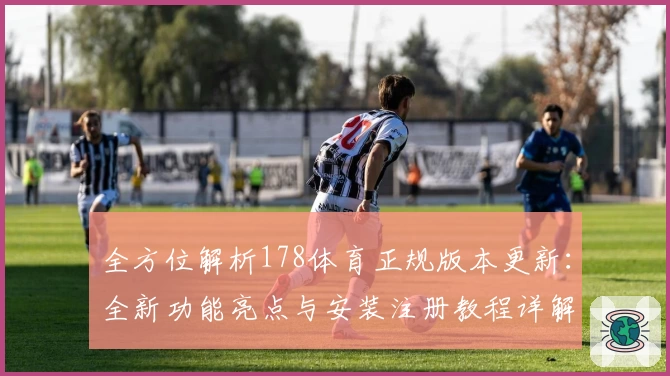 全方位解析178体育正规版本更新：全新功能亮点与安装注册教程详解