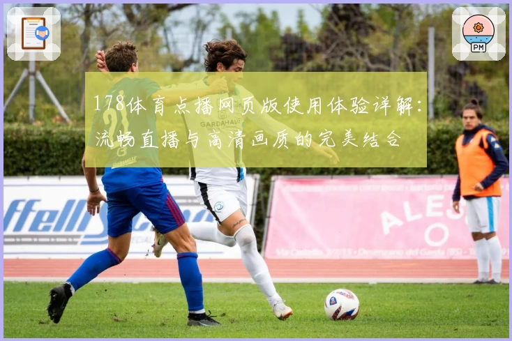 178体育点播网页版使用体验详解：流畅直播与高清画质的完美结合