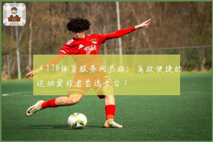 「178体育服务网页版：高效便捷的运动爱好者首选平台」