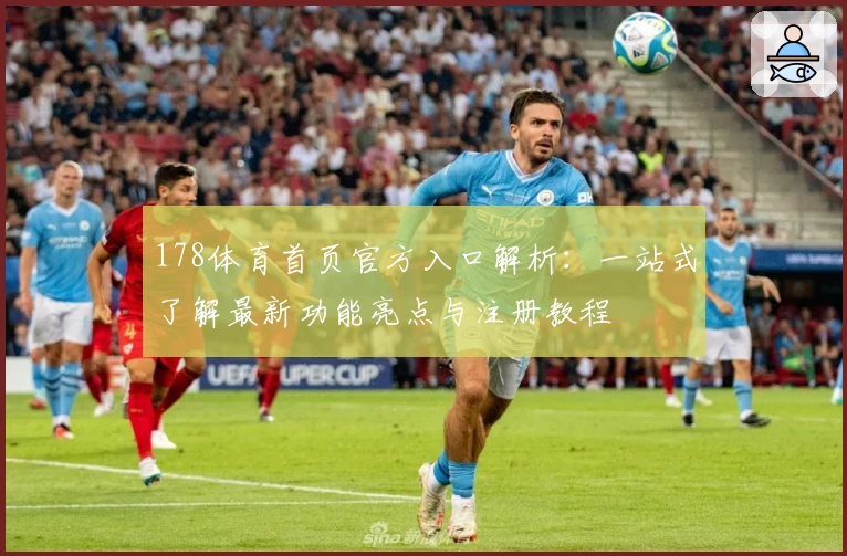 178体育首页官方入口解析：一站式了解最新功能亮点与注册教程