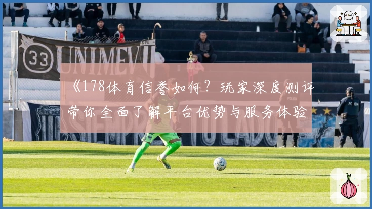 《178体育信誉如何?玩家深度测评带你全面了解平台优势与服务体验》