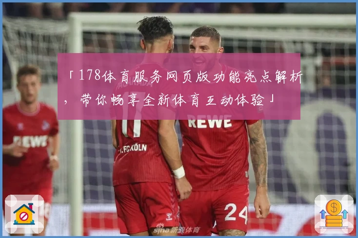 「178体育服务网页版功能亮点解析，带你畅享全新体育互动体验」
