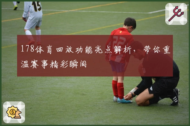 178体育回放功能亮点解析，带你重温赛事精彩瞬间