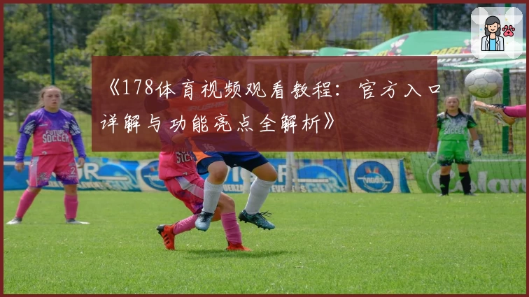 《178体育视频观看教程：官方入口详解与功能亮点全解析》