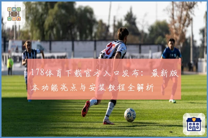 178体育下载官方入口发布：最新版本功能亮点与安装教程全解析