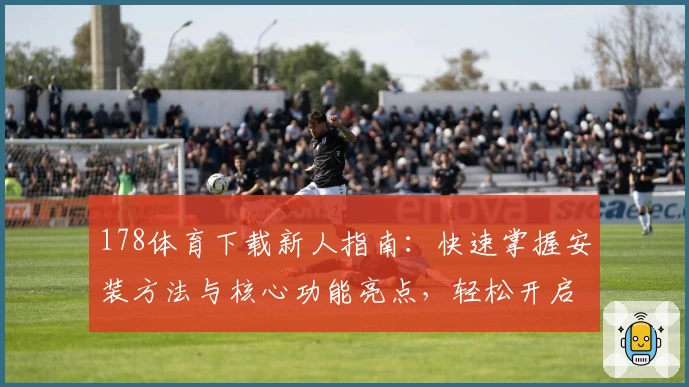 178体育下载新人指南：快速掌握安装方法与核心功能亮点，轻松开启畅爽运动体验