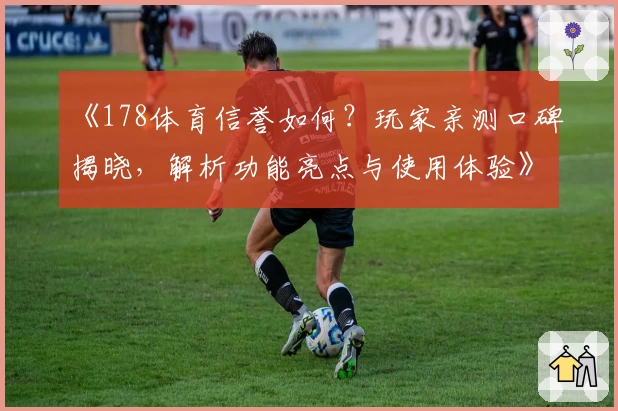 《178体育信誉如何？玩家亲测口碑揭晓，解析功能亮点与使用体验》