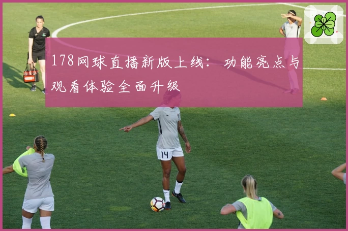 178网球直播新版上线：功能亮点与观看体验全面升级