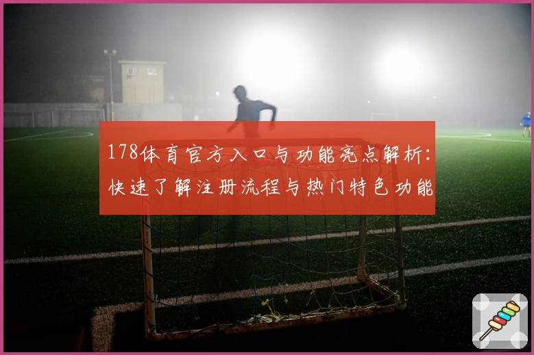 178体育官方入口与功能亮点解析：快速了解注册流程与热门特色功能