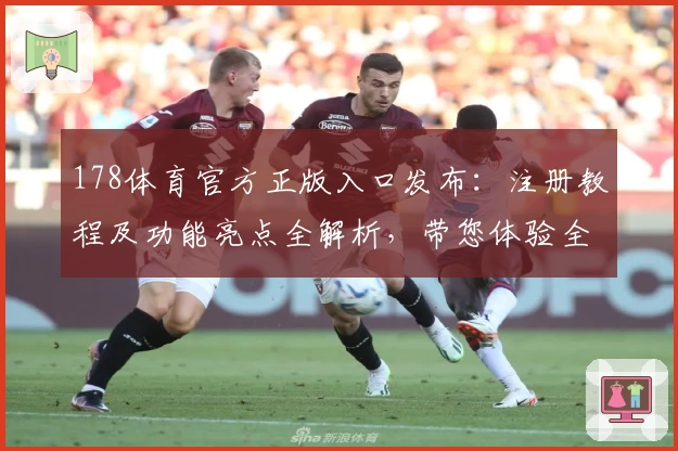178体育官方正版入口发布：注册教程及功能亮点全解析，带您体验全新互动魅力