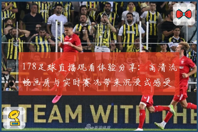 178足球直播观看体验分享：高清流畅画质与实时赛况带来沉浸式感受