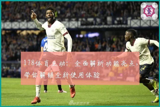 178体育互动：全面解析功能亮点，带你解锁全新使用体验