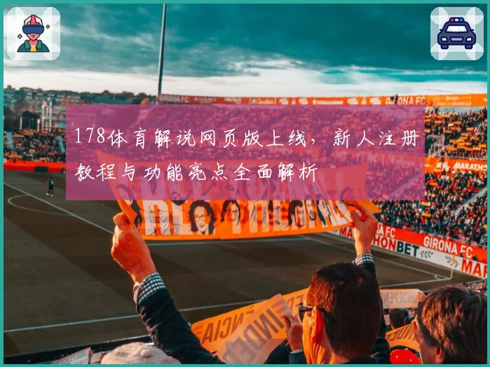 178体育解说网页版上线，新人注册教程与功能亮点全面解析