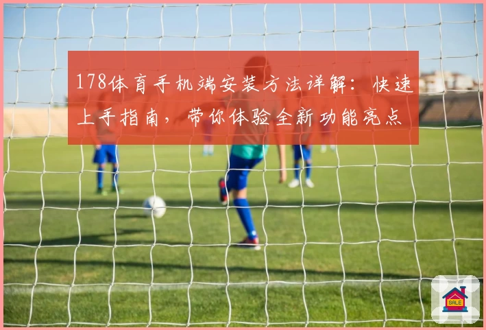 178体育手机端安装方法详解：快速上手指南，带你体验全新功能亮点