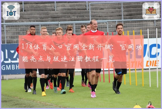 178体育入口官网全新升级：官网功能亮点与极速注册教程一览