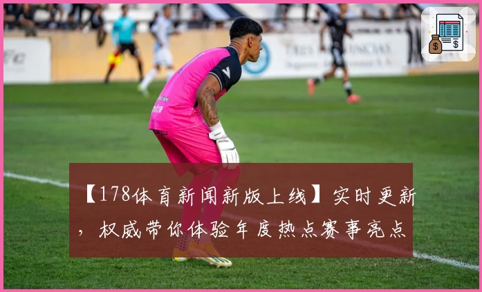 【178体育新闻新版上线】实时更新，权威带你体验年度热点赛事亮点