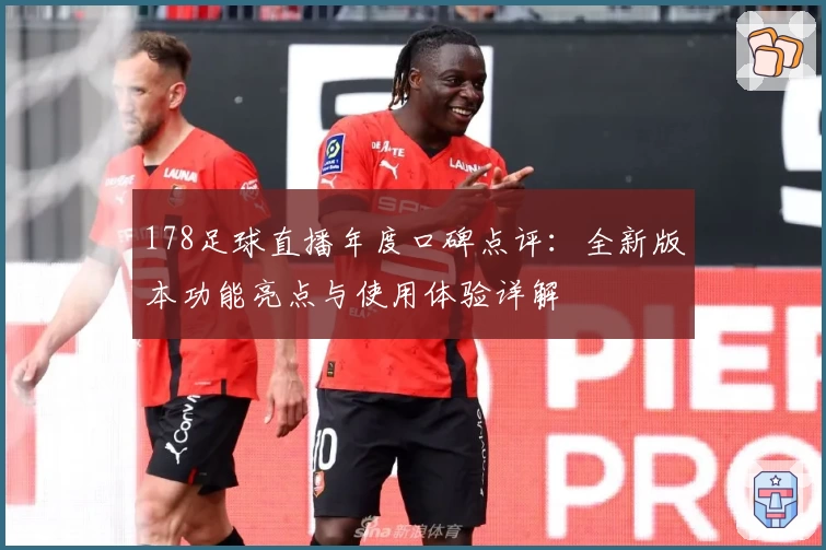 178足球直播年度口碑点评：全新版本功能亮点与使用体验详解