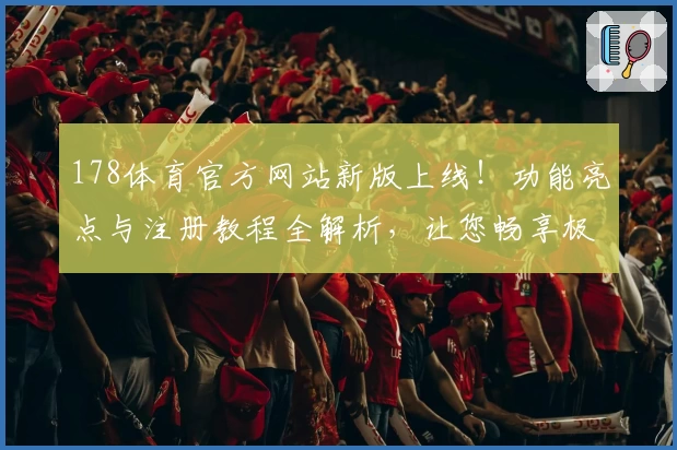 178体育官方网站新版上线！功能亮点与注册教程全解析，让您畅享极致体验