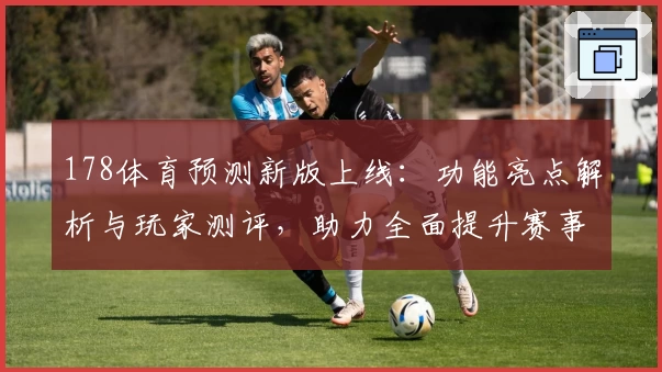 178体育预测新版上线：功能亮点解析与玩家测评，助力全面提升赛事分析体验