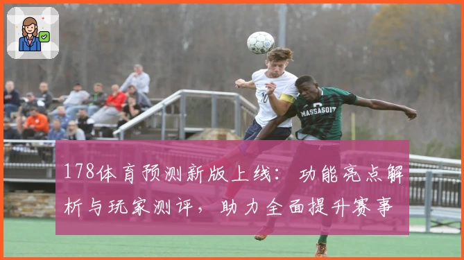 178体育预测新版上线：功能亮点解析与玩家测评，助力全面提升赛事分析体验
