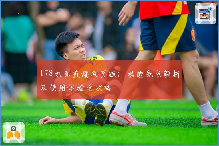 178电竞直播网页版：功能亮点解析及使用体验全攻略
