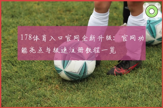 178体育入口官网全新升级：官网功能亮点与极速注册教程一览