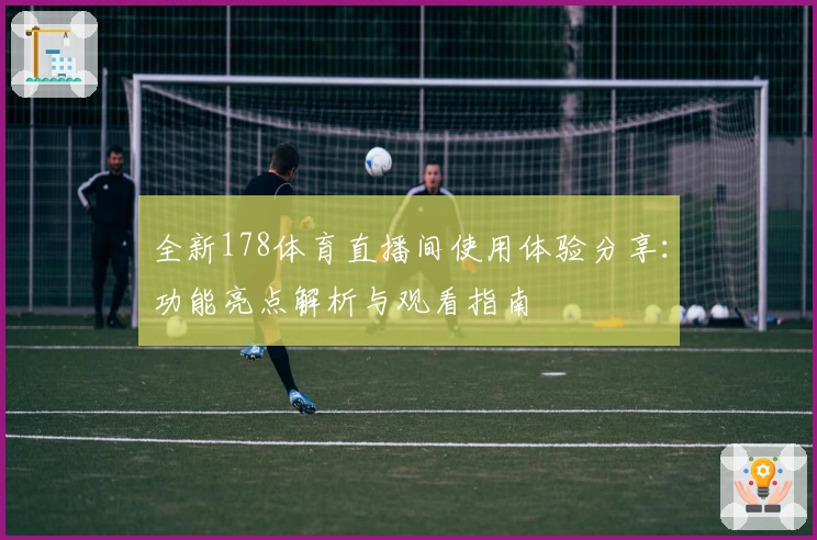 全新178体育直播间使用体验分享：功能亮点解析与观看指南