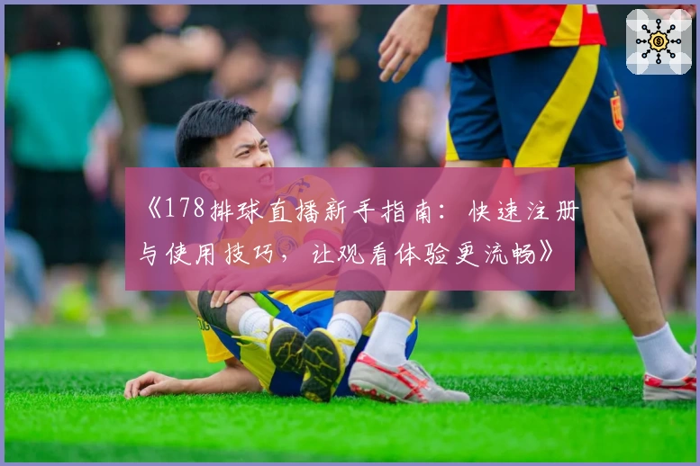 《178排球直播新手指南：快速注册与使用技巧，让观看体验更流畅》