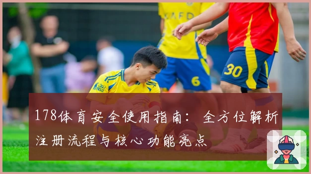 178体育安全使用指南：全方位解析注册流程与核心功能亮点