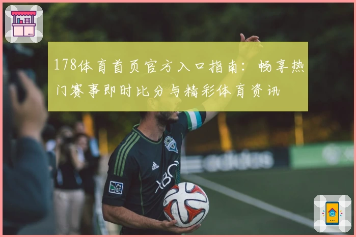178体育首页官方入口指南：畅享热门赛事即时比分与精彩体育资讯