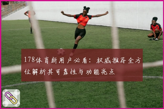 178体育新用户必看：权威推荐全方位解析其可靠性与功能亮点