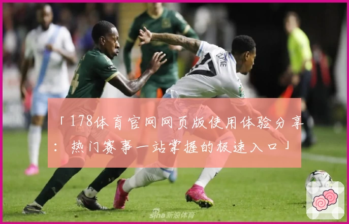 「178体育官网网页版使用体验分享：热门赛事一站掌握的极速入口」