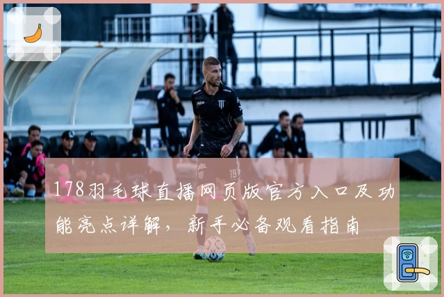 178羽毛球直播网页版官方入口及功能亮点详解，新手必备观看指南