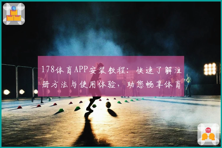 178体育APP安装教程：快速了解注册方法与使用体验，助您畅享体育赛事实时资讯