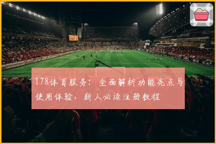 178体育服务：全面解析功能亮点与使用体验，新人必读注册教程