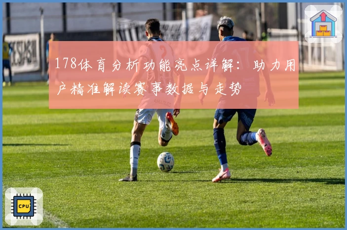 178体育分析功能亮点详解：助力用户精准解读赛事数据与走势