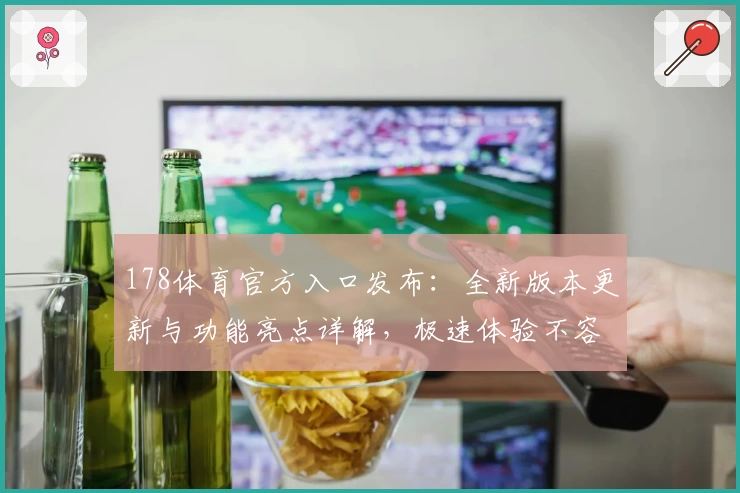 178体育官方入口发布:全新版本更新与功能亮点详解,极速体验不容错过!