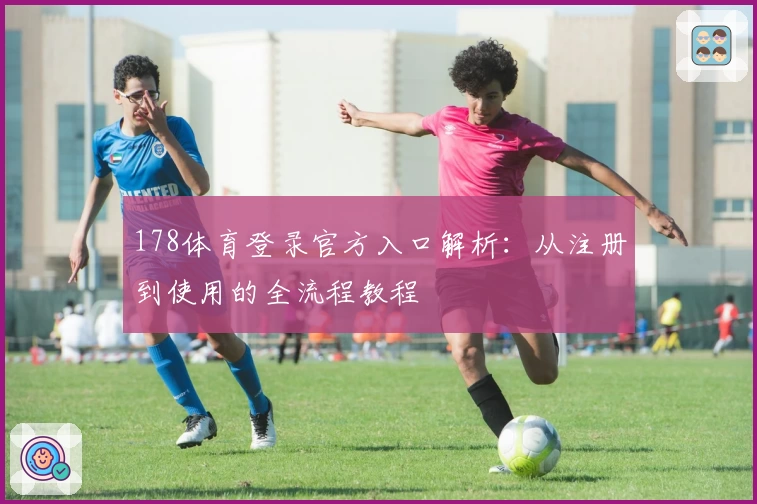 178体育登录官方入口解析：从注册到使用的全流程教程