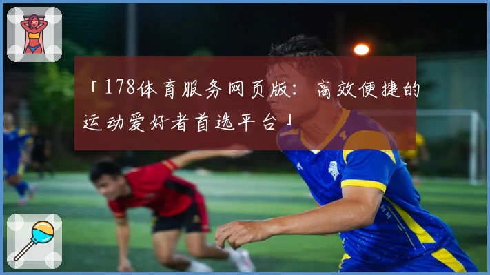「178体育服务网页版：高效便捷的运动爱好者首选平台」